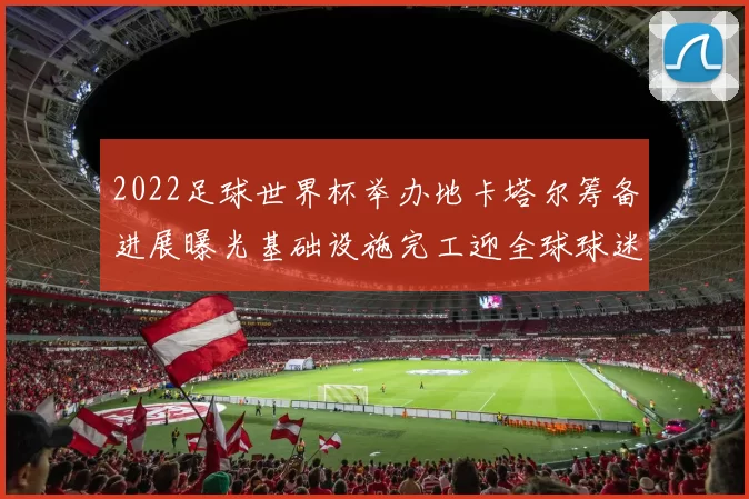 2022足球世界杯举办地卡塔尔筹备进展曝光基础设施完工迎全球球迷