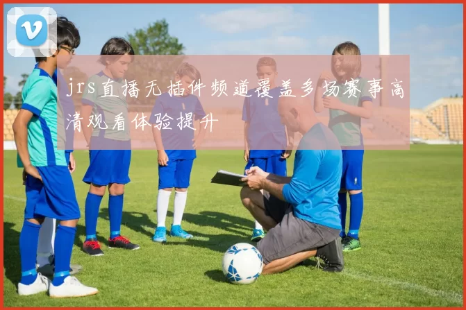 jrs直播无插件频道覆盖多场赛事高清观看体验提升