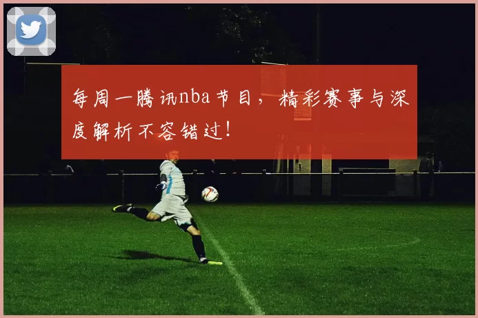 每周一腾讯nba节目，精彩赛事与深度解析不容错过！