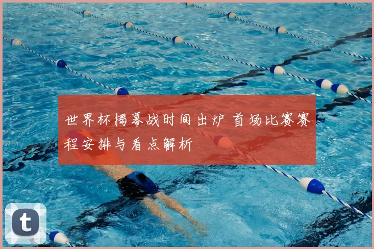 世界杯揭幕战时间出炉 首场比赛赛程安排与看点解析