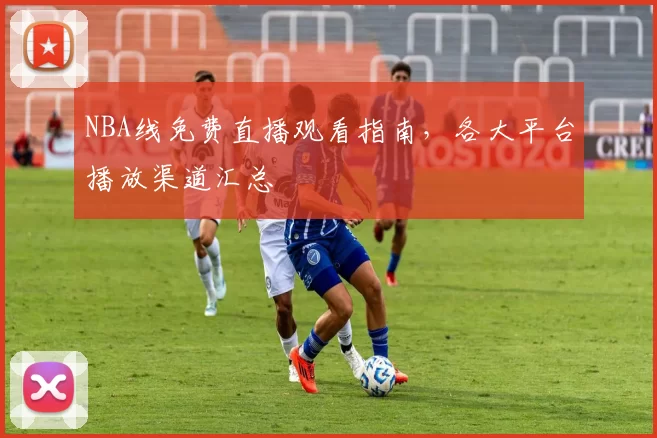 NBA线免费直播观看指南，各大平台播放渠道汇总