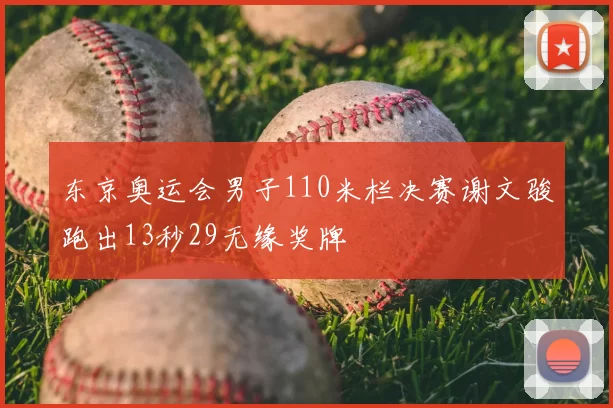 东京奥运会男子110米栏决赛谢文骏跑出13秒29无缘奖牌