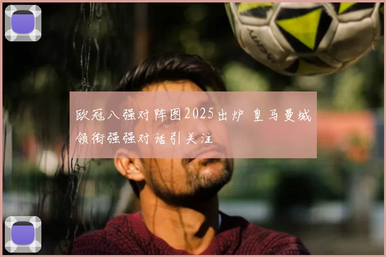 欧冠八强对阵图2025出炉 皇马曼城领衔强强对话引关注