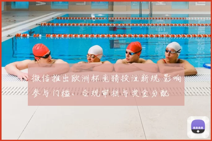 微信推出欧洲杯竞猜投注新规 影响参与门槛、合规审核与奖金分配