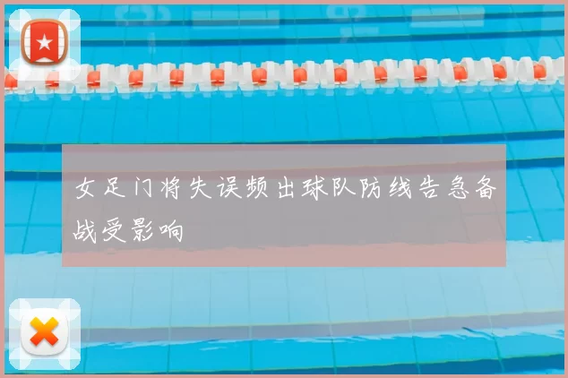 女足门将失误频出球队防线告急备战受影响