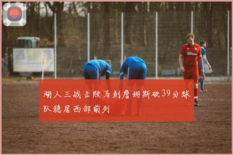 湖人三战击败马刺詹姆斯砍39分球队稳居西部前列