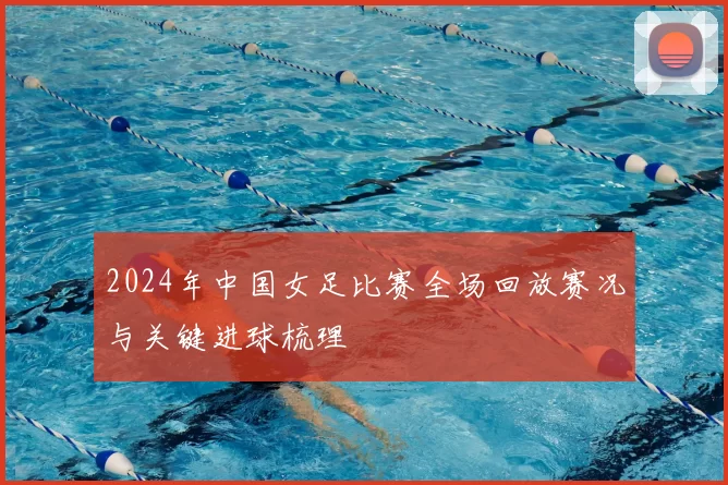 2024年中国女足比赛全场回放赛况与关键进球梳理